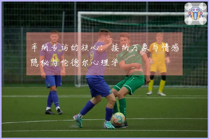 辛纳专访的核心：接纳万象与情感隐秘与伦德尔心理学