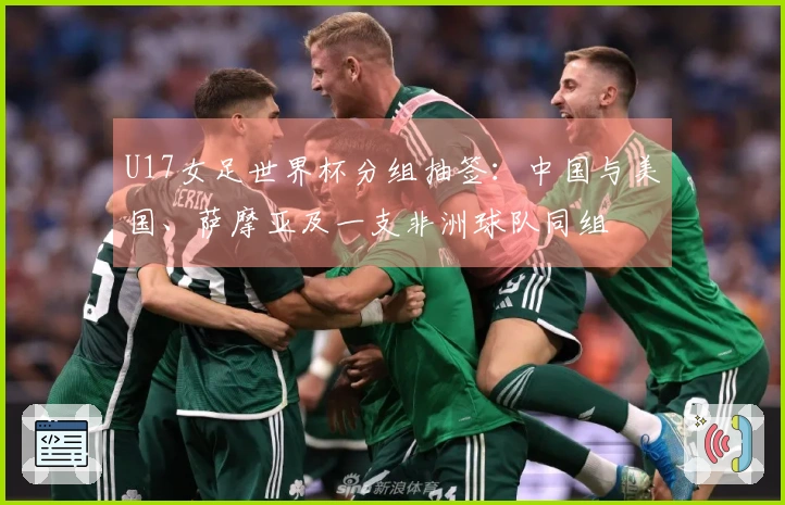 U17女足世界杯分组抽签：中国与美国、萨摩亚及一支非洲球队同组